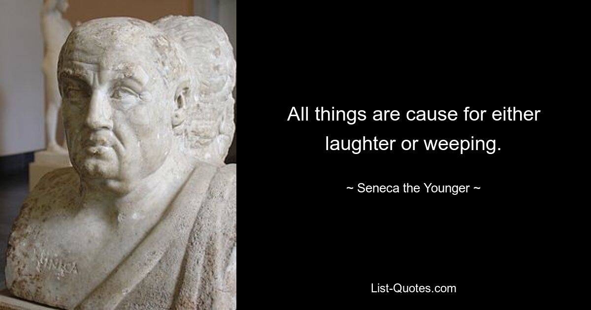 All things are cause for either laughter or weeping. — © Seneca the Younger