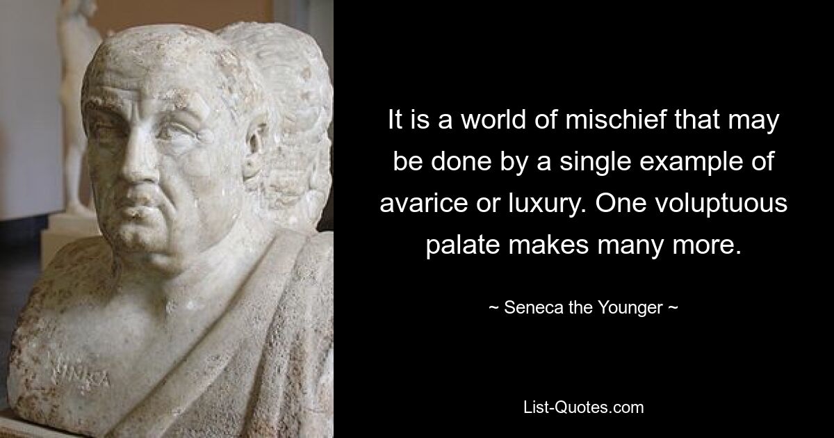 It is a world of mischief that may be done by a single example of avarice or luxury. One voluptuous palate makes many more. — © Seneca the Younger