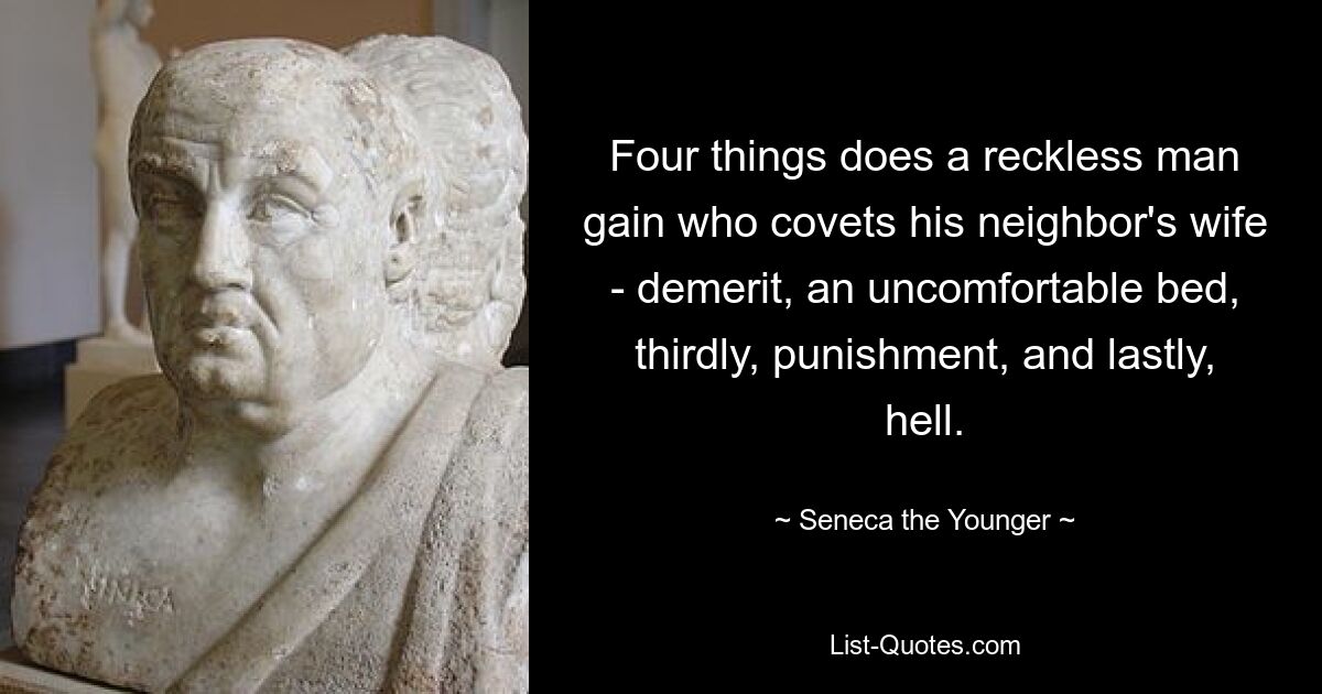 Four things does a reckless man gain who covets his neighbor's wife - demerit, an uncomfortable bed, thirdly, punishment, and lastly, hell. — © Seneca the Younger