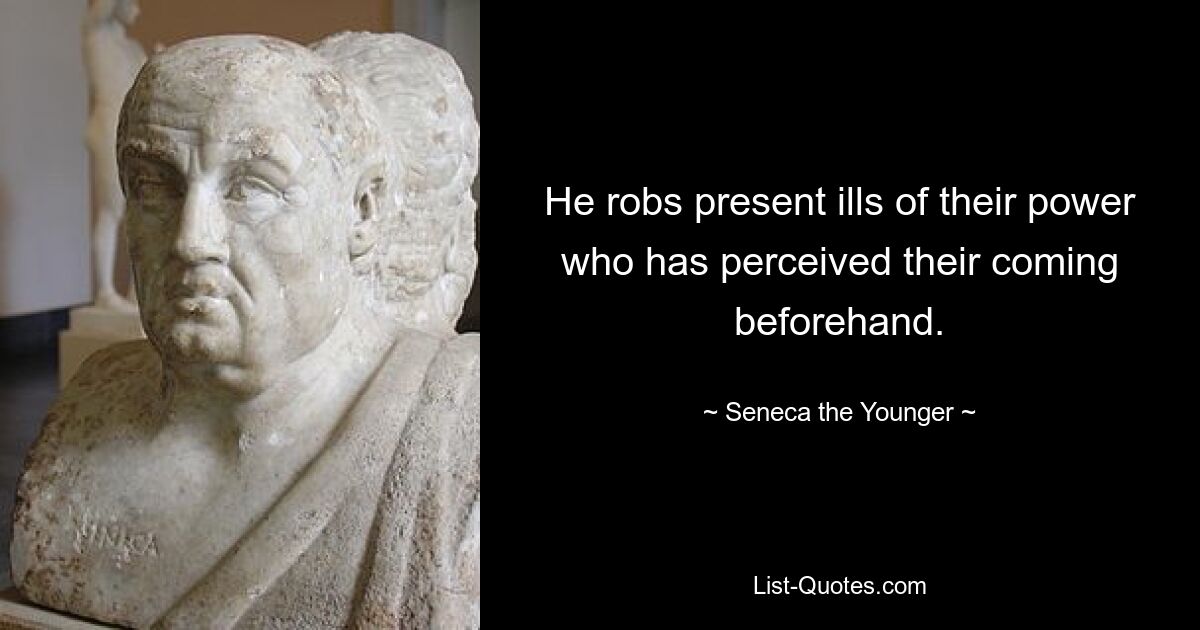 He robs present ills of their power who has perceived their coming beforehand. — © Seneca the Younger