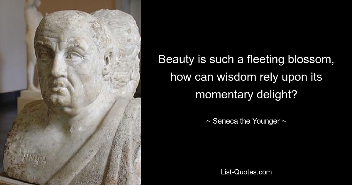 Beauty is such a fleeting blossom, how can wisdom rely upon its momentary delight? — © Seneca the Younger