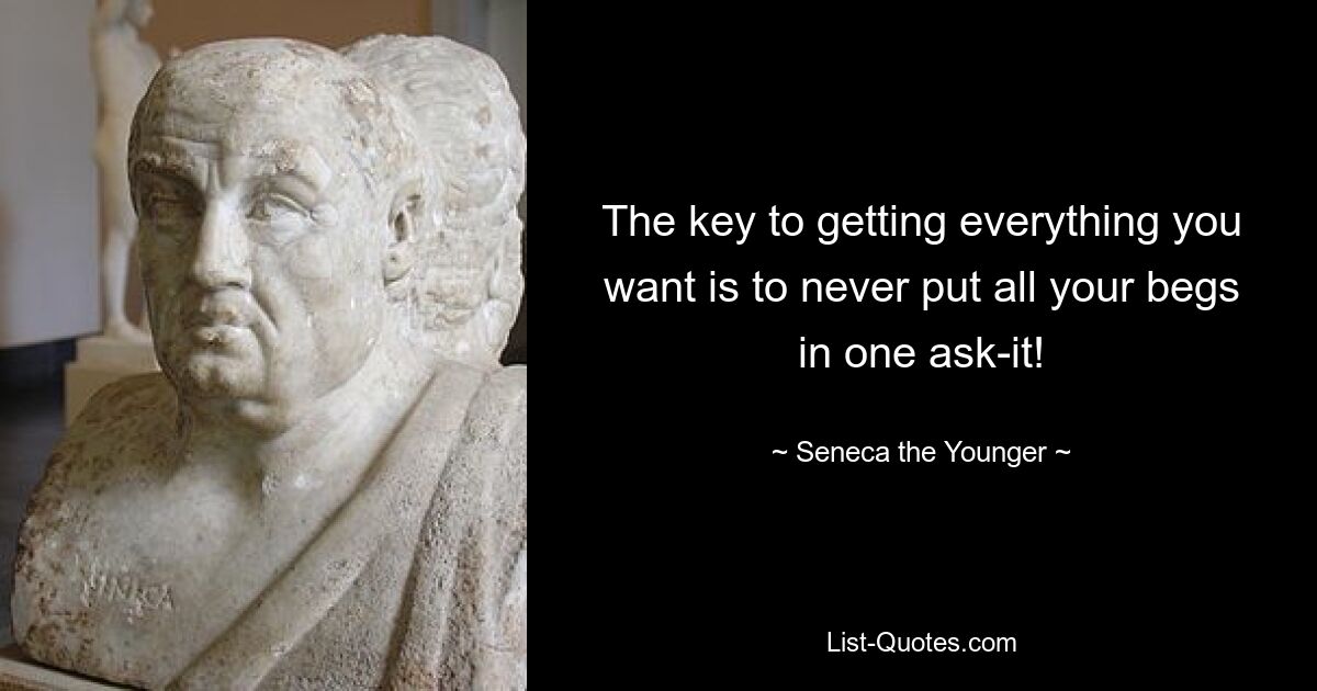 The key to getting everything you want is to never put all your begs in one ask-it! — © Seneca the Younger