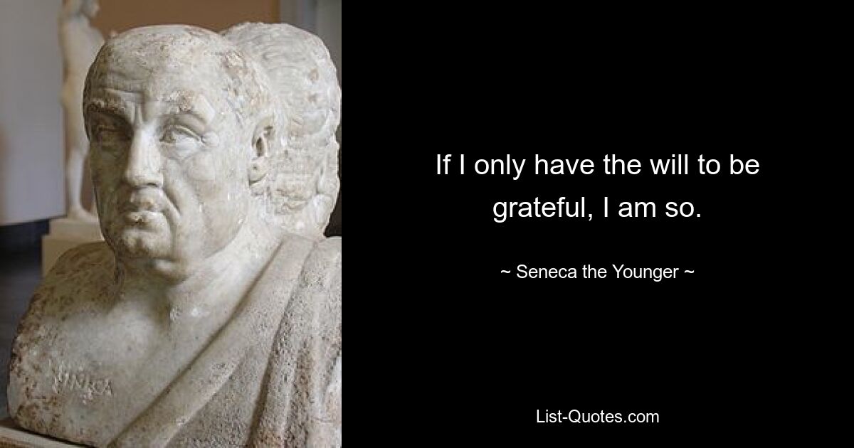 If I only have the will to be grateful, I am so. — © Seneca the Younger