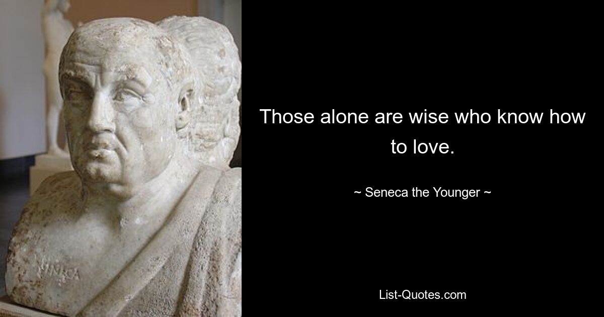 Those alone are wise who know how to love. — © Seneca the Younger