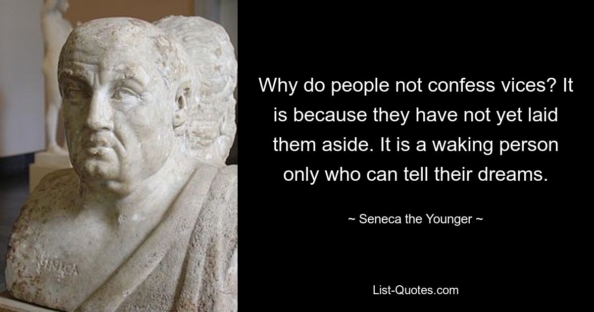 Why do people not confess vices? It is because they have not yet laid them aside. It is a waking person only who can tell their dreams. — © Seneca the Younger