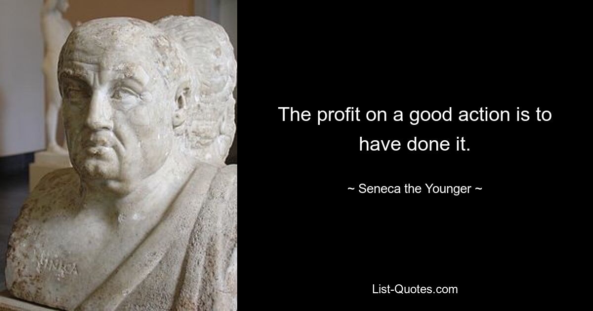 The profit on a good action is to have done it. — © Seneca the Younger