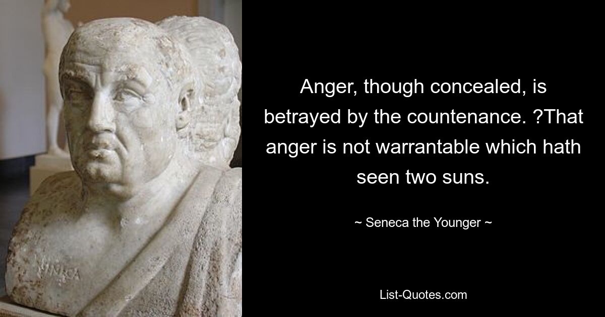 Anger, though concealed, is betrayed by the countenance. ?That anger is not warrantable which hath seen two suns. — © Seneca the Younger