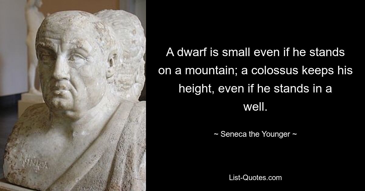 A dwarf is small even if he stands on a mountain; a colossus keeps his height, even if he stands in a well. — © Seneca the Younger