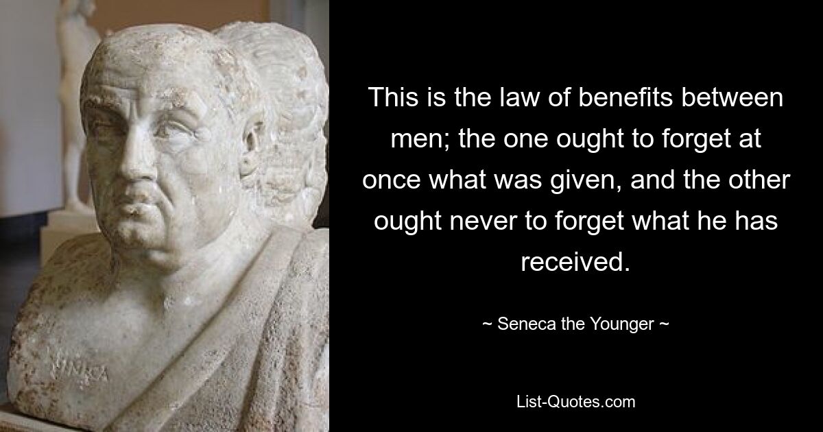 This is the law of benefits between men; the one ought to forget at once what was given, and the other ought never to forget what he has received. — © Seneca the Younger