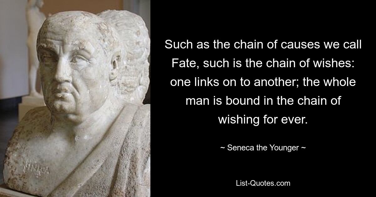 So wie die Kette der Ursachen, die wir Schicksal nennen, so ist auch die Kette der Wünsche: Eins knüpft an das andere an; Der ganze Mensch ist für immer in der Kette des Wunsches gefangen. — © Seneca der Jüngere 