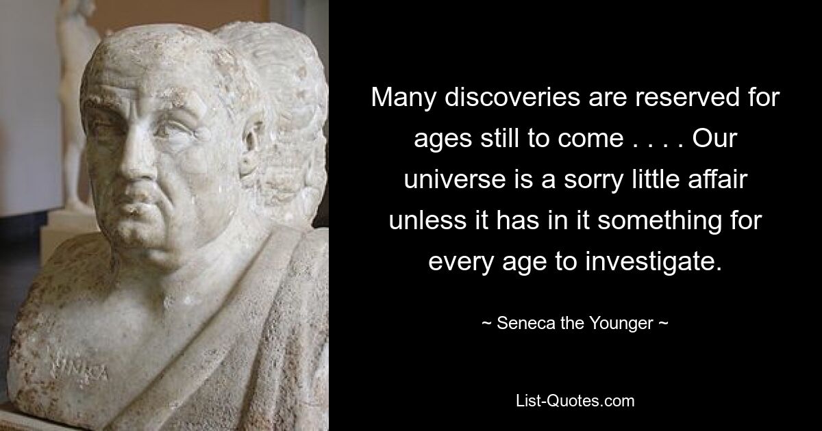 Many discoveries are reserved for ages still to come . . . . Our universe is a sorry little affair unless it has in it something for every age to investigate. — © Seneca the Younger