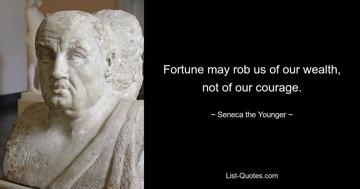 Fortune may rob us of our wealth, not of our courage. — © Seneca the Younger