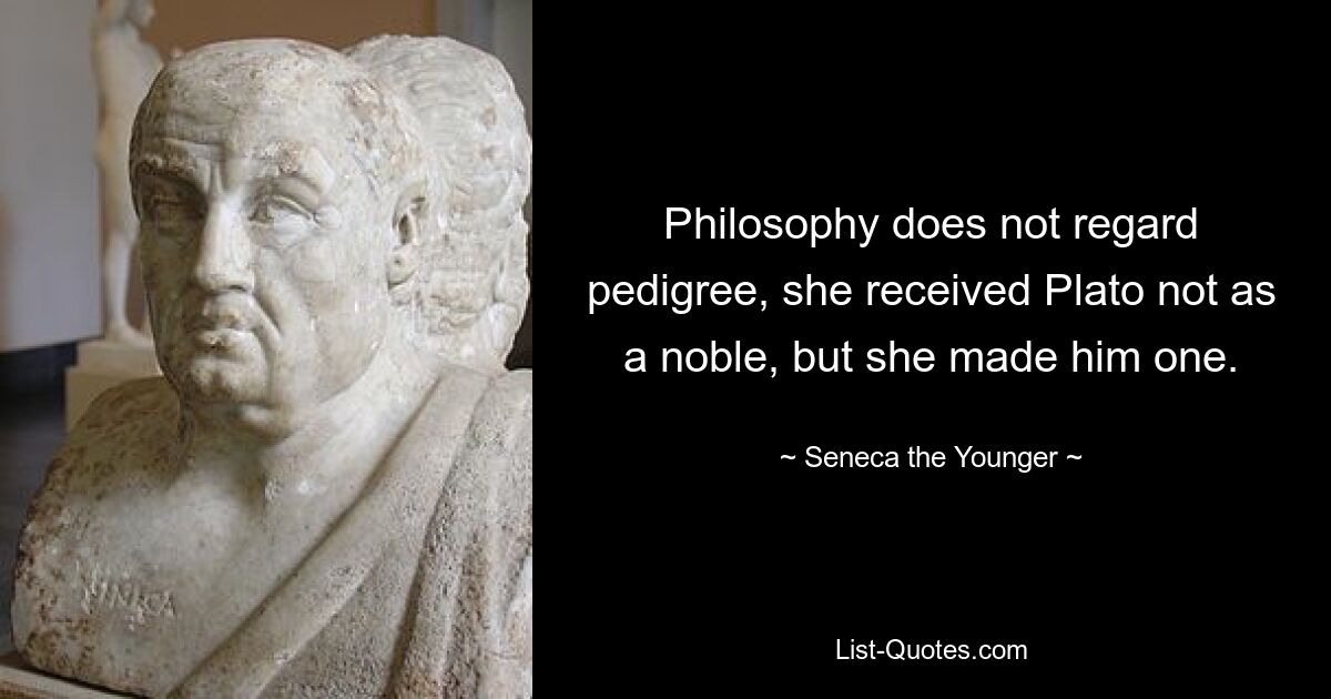 Philosophy does not regard pedigree, she received Plato not as a noble, but she made him one. — © Seneca the Younger