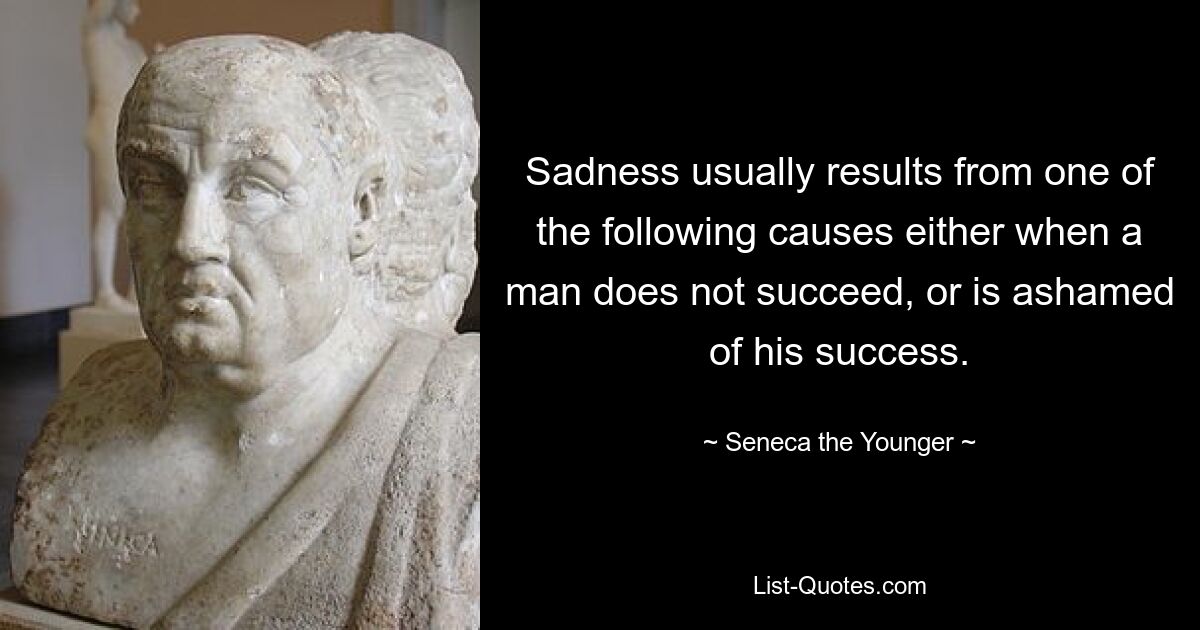 Sadness usually results from one of the following causes either when a man does not succeed, or is ashamed of his success. — © Seneca the Younger