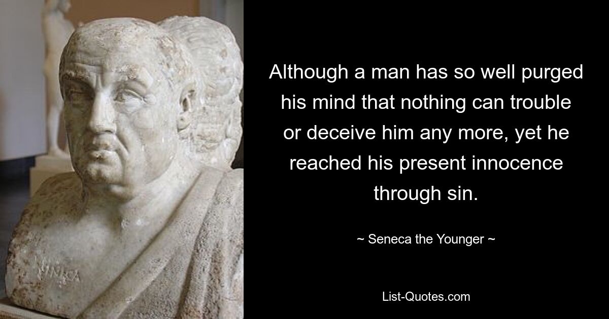 Although a man has so well purged his mind that nothing can trouble or deceive him any more, yet he reached his present innocence through sin. — © Seneca the Younger