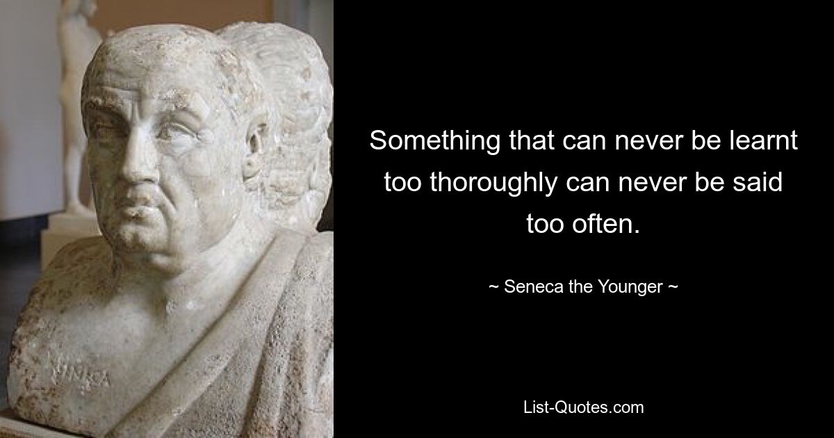 Something that can never be learnt too thoroughly can never be said too often. — © Seneca the Younger