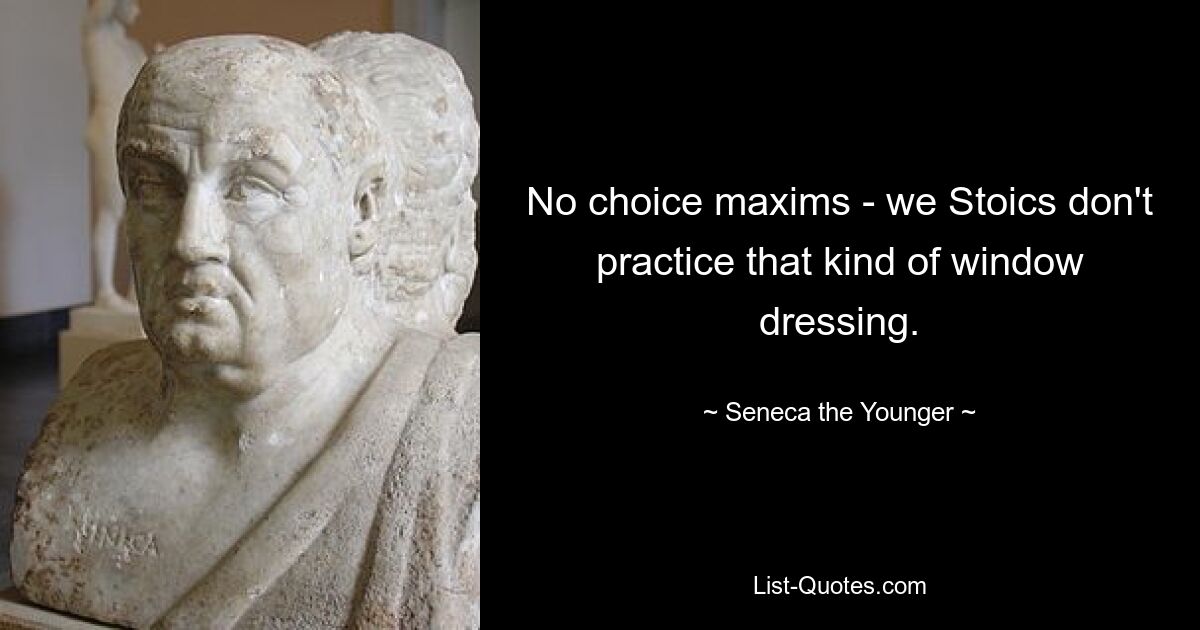 No choice maxims - we Stoics don't practice that kind of window dressing. — © Seneca the Younger