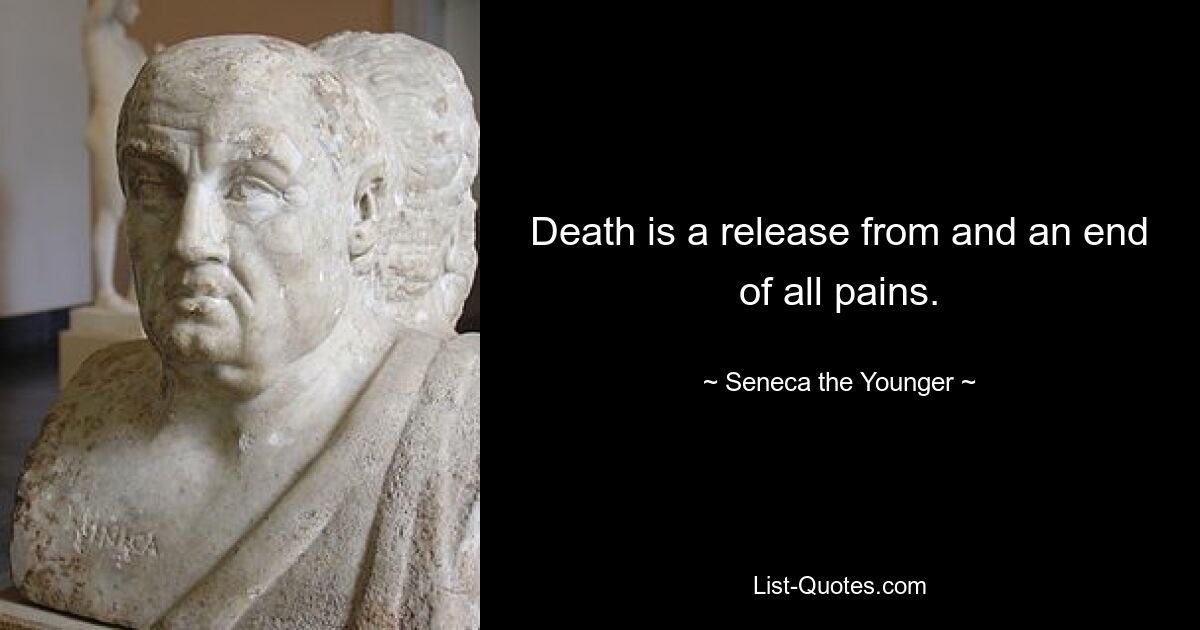 Death is a release from and an end of all pains. — © Seneca the Younger