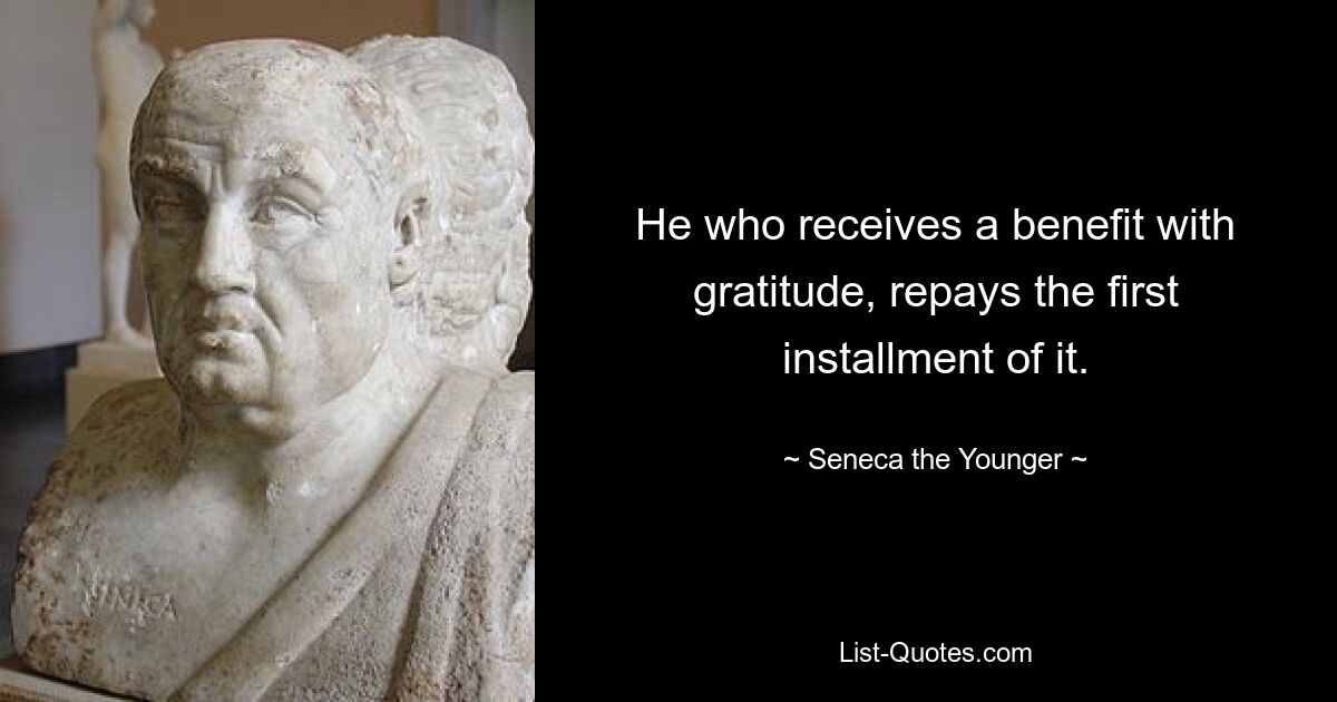 He who receives a benefit with gratitude, repays the first installment of it. — © Seneca the Younger