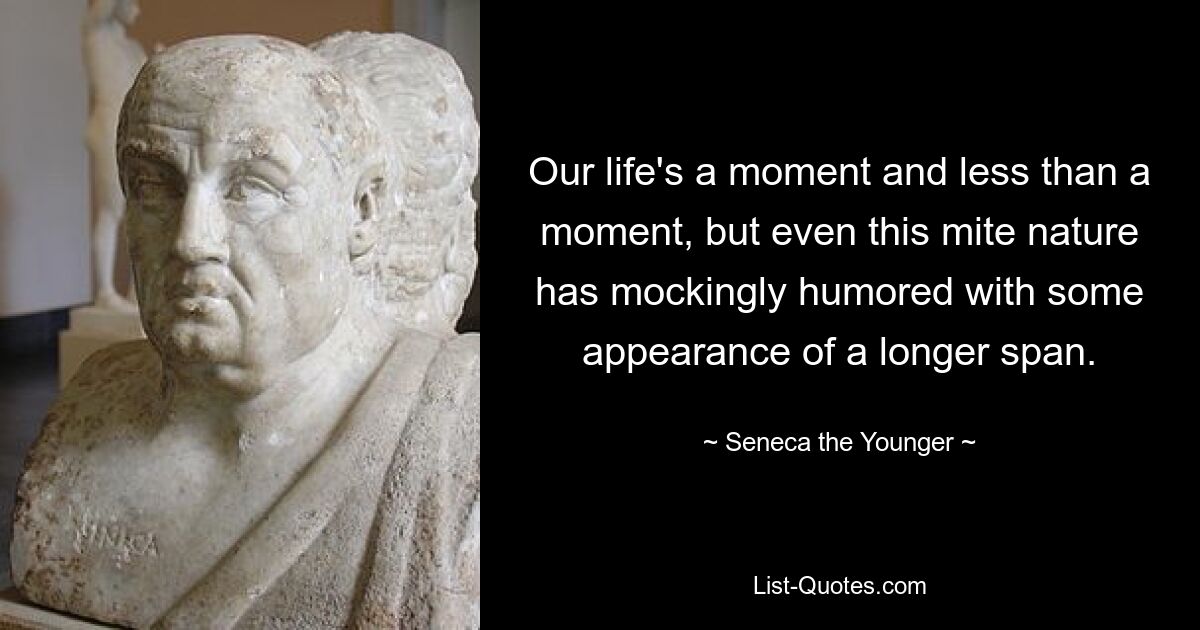 Our life's a moment and less than a moment, but even this mite nature has mockingly humored with some appearance of a longer span. — © Seneca the Younger