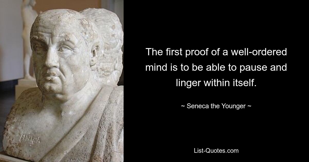 The first proof of a well-ordered mind is to be able to pause and linger within itself. — © Seneca the Younger