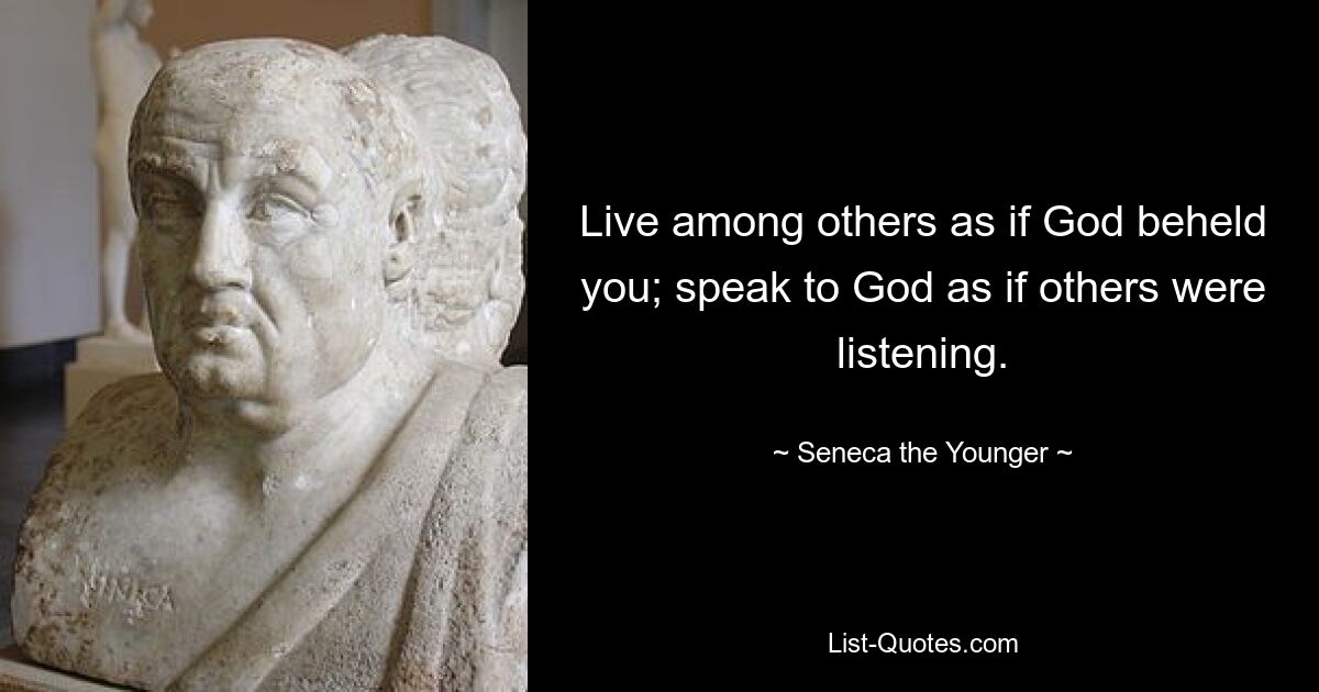 Live among others as if God beheld you; speak to God as if others were listening. — © Seneca the Younger