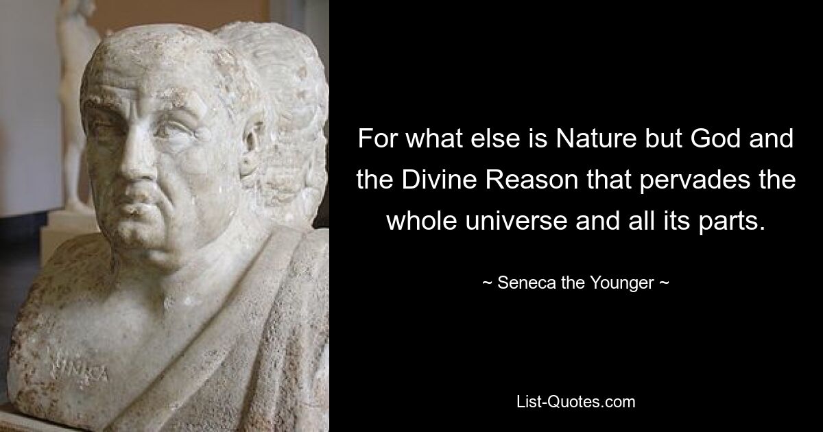 For what else is Nature but God and the Divine Reason that pervades the whole universe and all its parts. — © Seneca the Younger