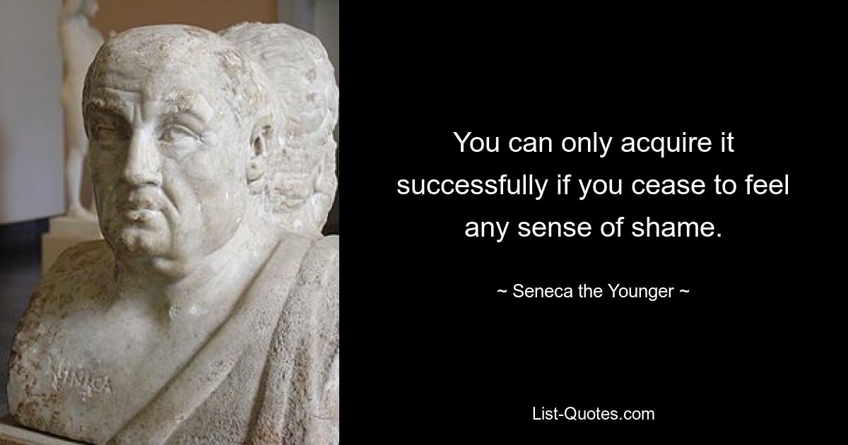 You can only acquire it successfully if you cease to feel any sense of shame. — © Seneca the Younger