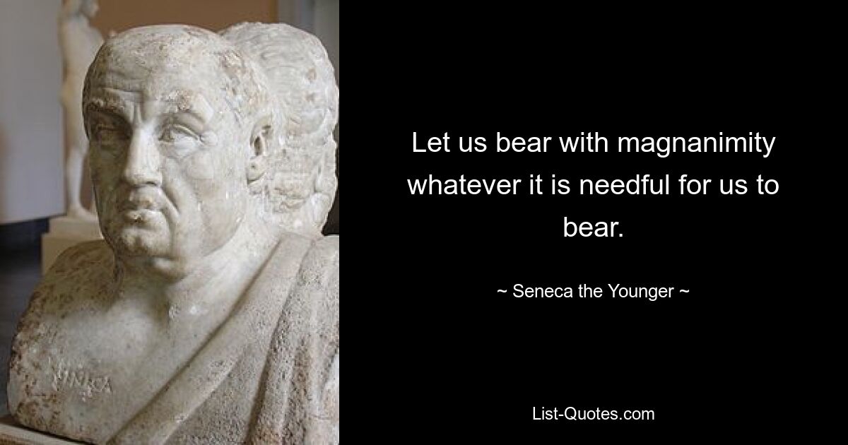 Let us bear with magnanimity whatever it is needful for us to bear. — © Seneca the Younger