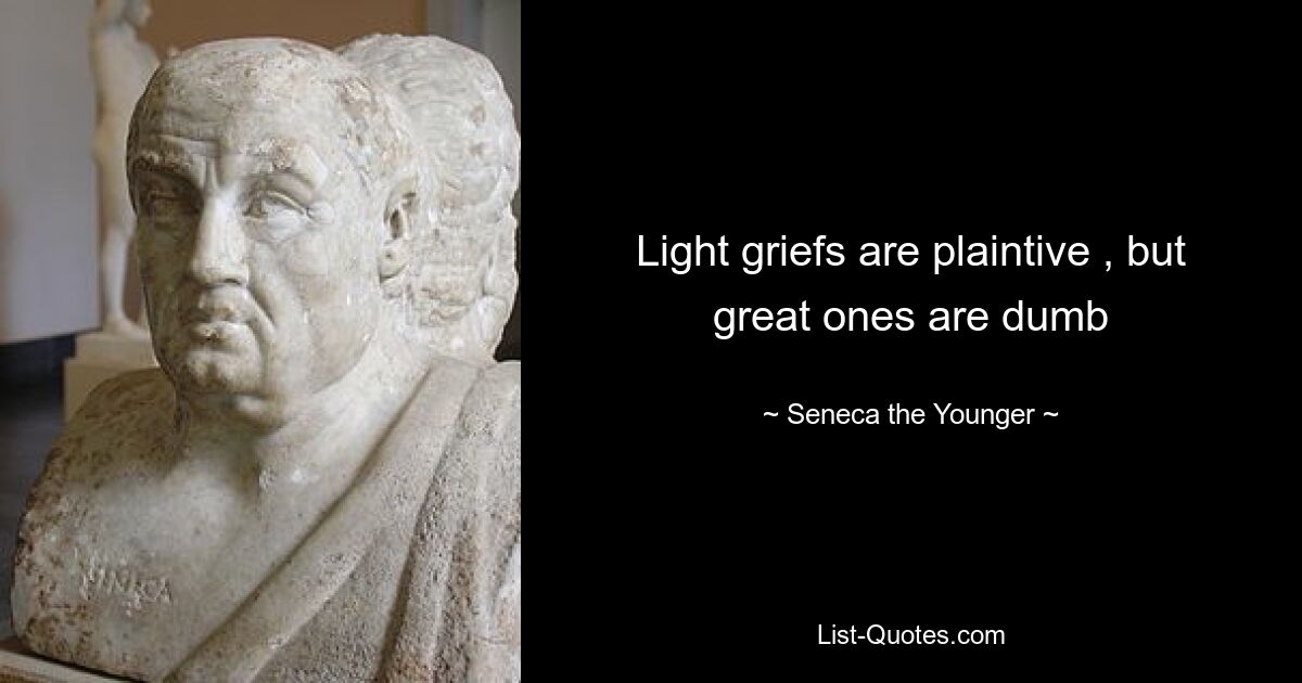 Light griefs are plaintive , but great ones are dumb — © Seneca the Younger