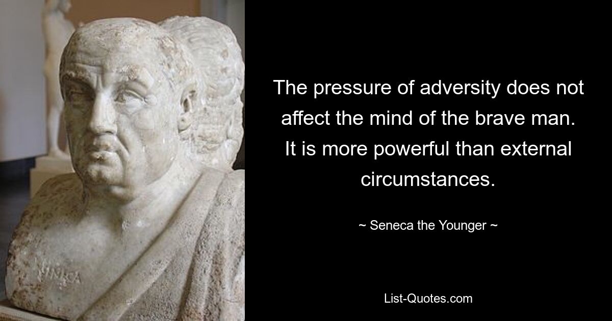 The pressure of adversity does not affect the mind of the brave man. It is more powerful than external circumstances. — © Seneca the Younger