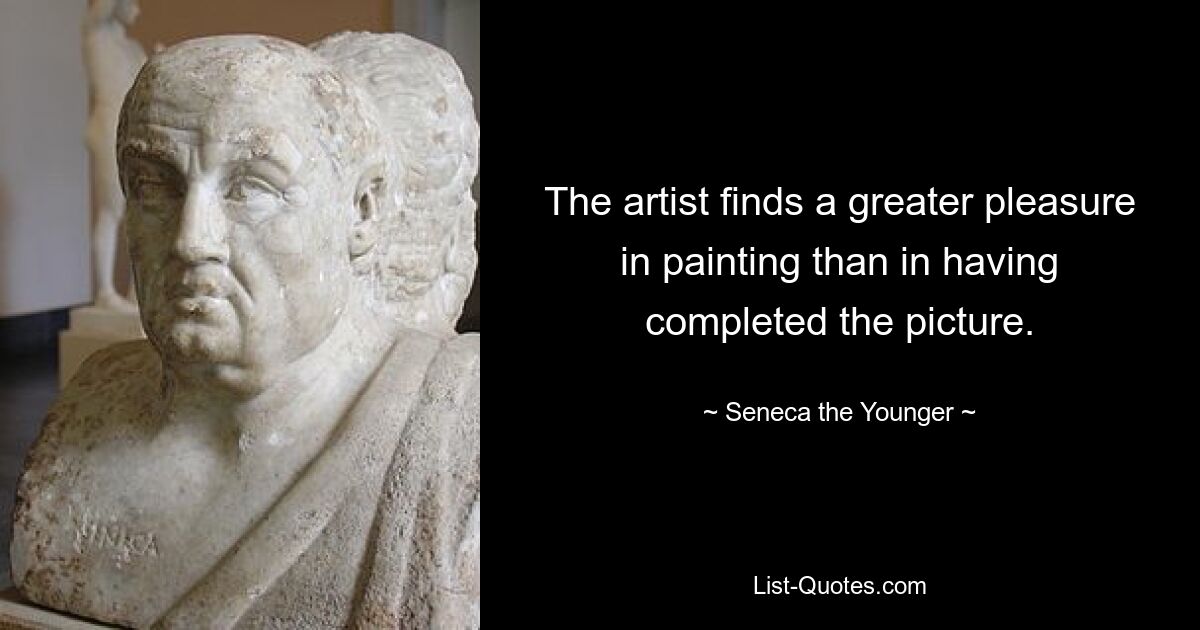 The artist finds a greater pleasure in painting than in having completed the picture. — © Seneca the Younger