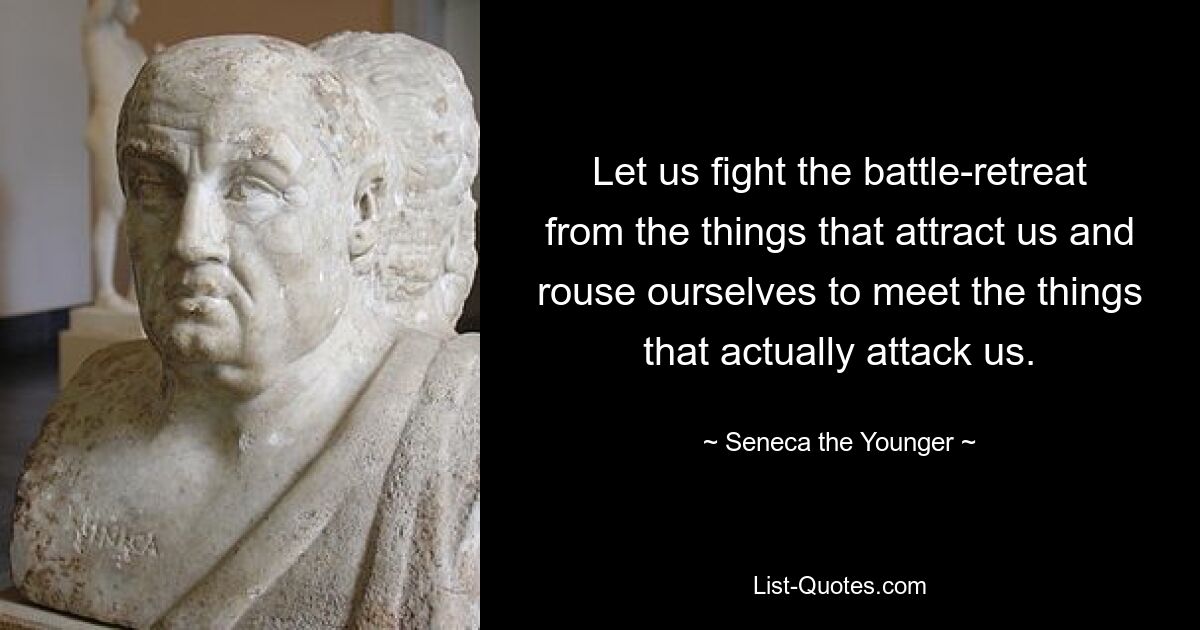 Let us fight the battle-retreat from the things that attract us and rouse ourselves to meet the things that actually attack us. — © Seneca the Younger