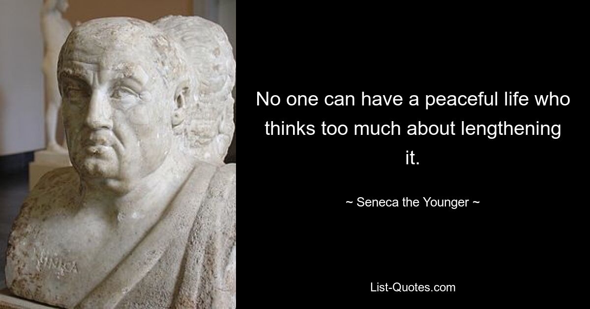 No one can have a peaceful life who thinks too much about lengthening it. — © Seneca the Younger