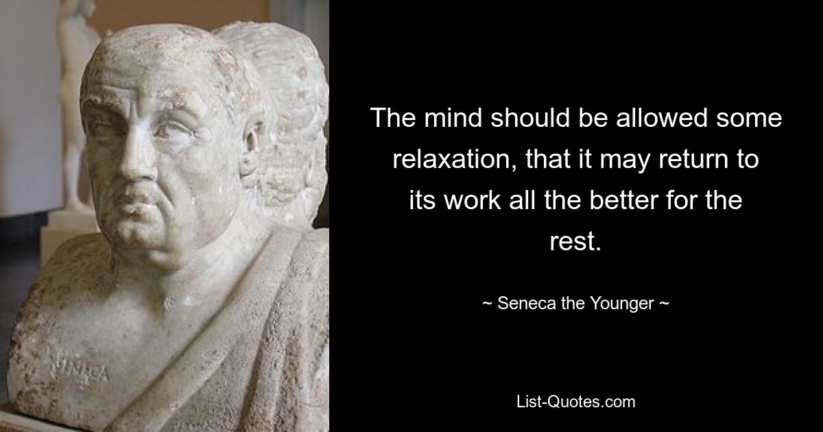 The mind should be allowed some relaxation, that it may return to its work all the better for the rest. — © Seneca the Younger