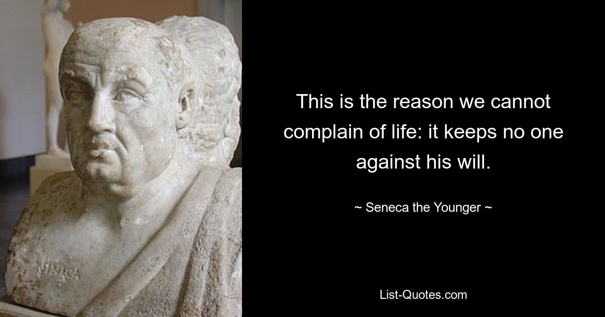 This is the reason we cannot complain of life: it keeps no one against his will. — © Seneca the Younger