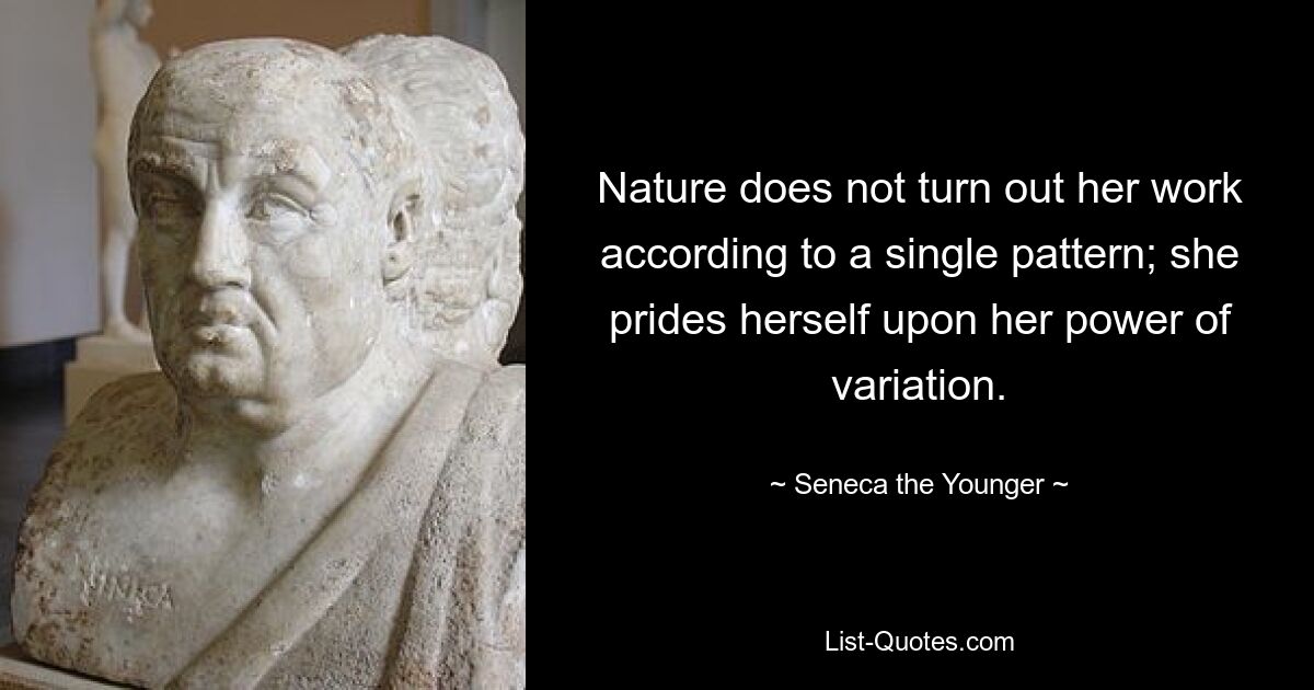 Nature does not turn out her work according to a single pattern; she prides herself upon her power of variation. — © Seneca the Younger