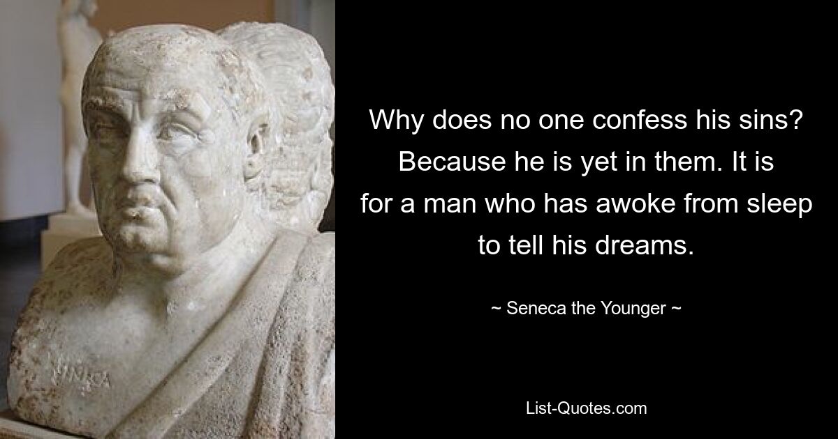 Why does no one confess his sins? Because he is yet in them. It is for a man who has awoke from sleep to tell his dreams. — © Seneca the Younger