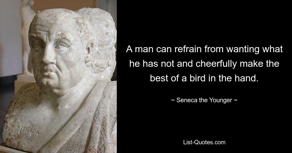 A man can refrain from wanting what he has not and cheerfully make the best of a bird in the hand. — © Seneca the Younger