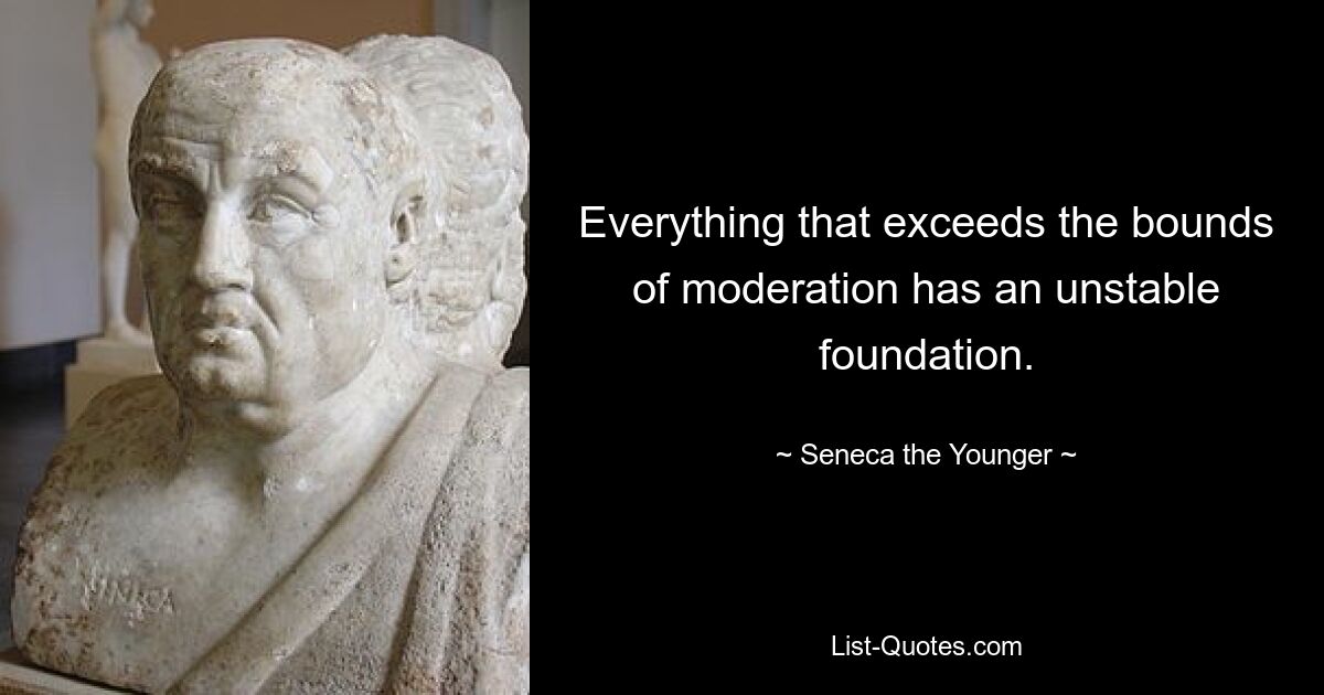 Everything that exceeds the bounds of moderation has an unstable foundation. — © Seneca the Younger