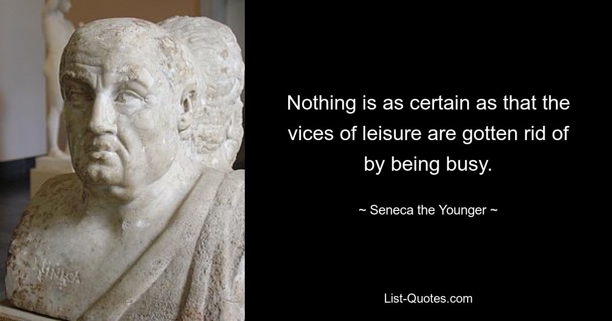 Nothing is as certain as that the vices of leisure are gotten rid of by being busy. — © Seneca the Younger