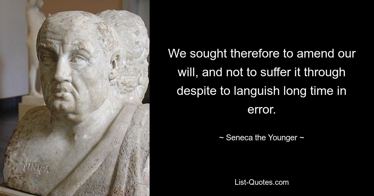 We sought therefore to amend our will, and not to suffer it through despite to languish long time in error. — © Seneca the Younger