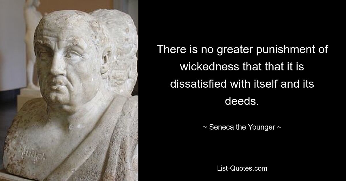 There is no greater punishment of wickedness that that it is dissatisfied with itself and its deeds. — © Seneca the Younger