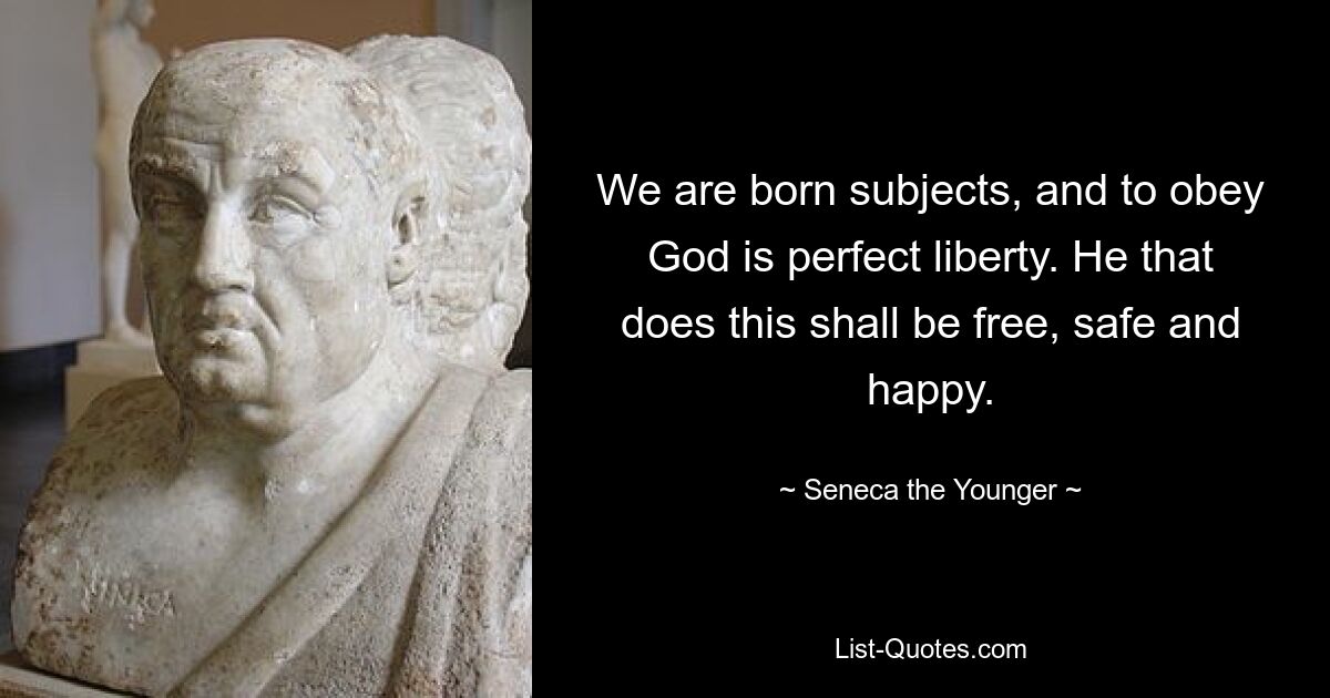 We are born subjects, and to obey God is perfect liberty. He that does this shall be free, safe and happy. — © Seneca the Younger