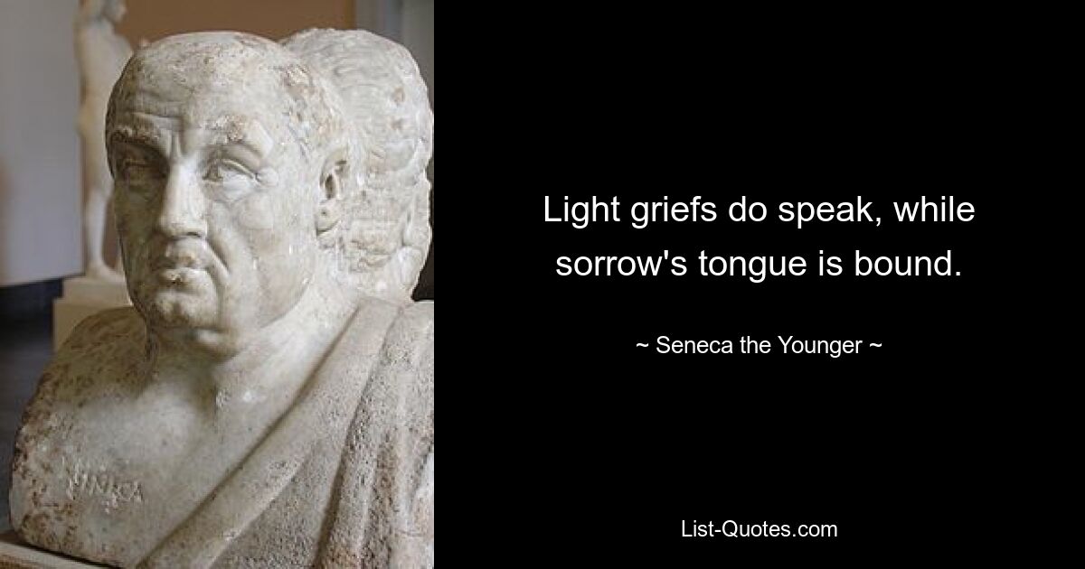 Light griefs do speak, while sorrow's tongue is bound. — © Seneca the Younger