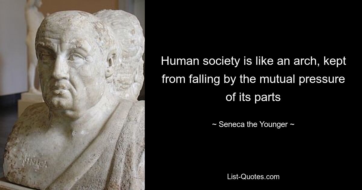 Human society is like an arch, kept from falling by the mutual pressure of its parts — © Seneca the Younger