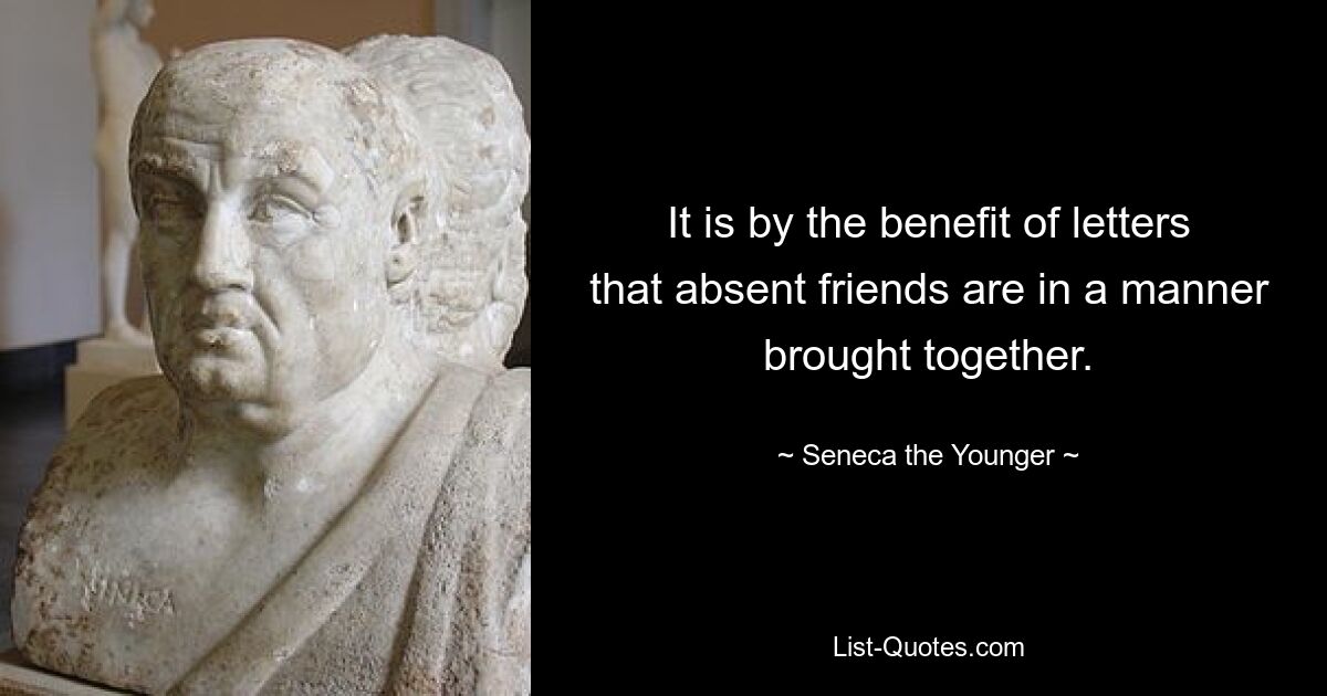 It is by the benefit of letters that absent friends are in a manner brought together. — © Seneca the Younger