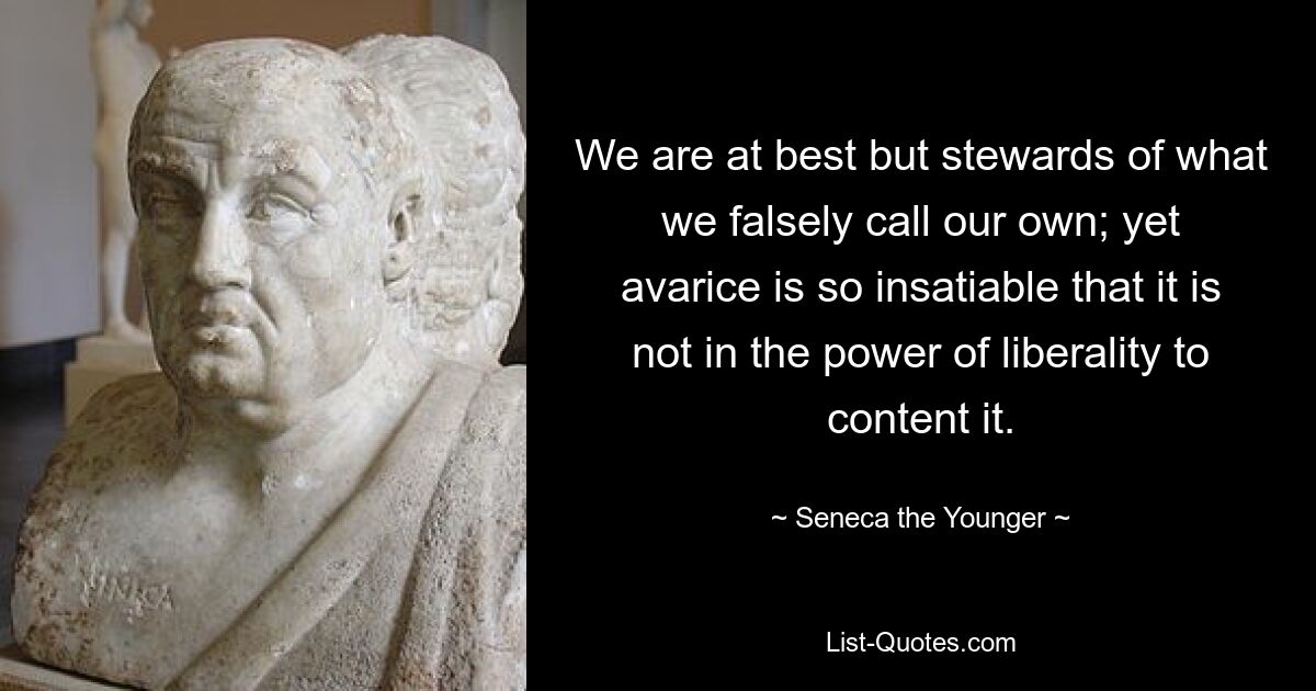 We are at best but stewards of what we falsely call our own; yet avarice is so insatiable that it is not in the power of liberality to content it. — © Seneca the Younger