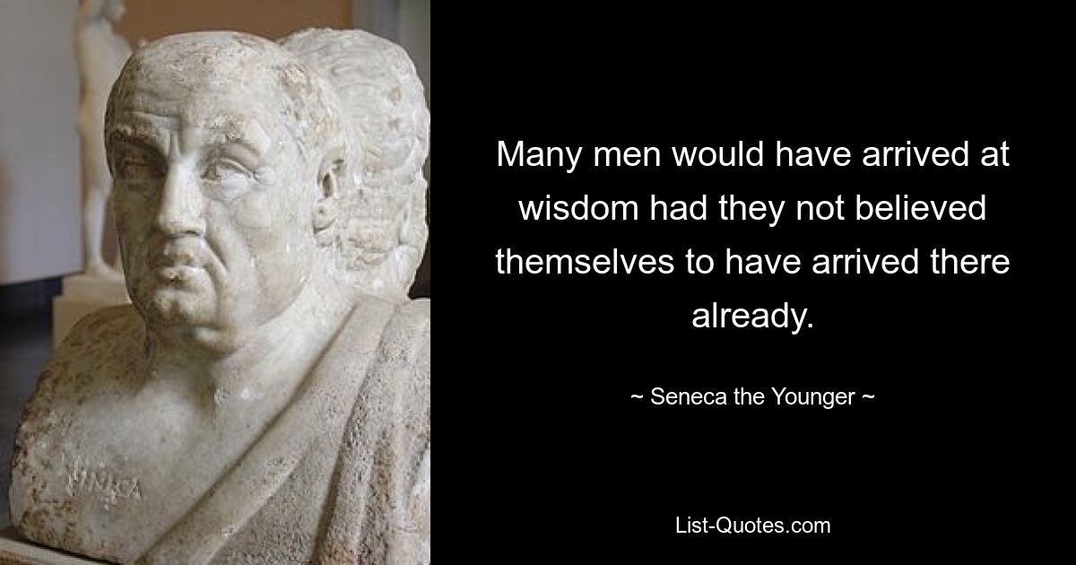 Many men would have arrived at wisdom had they not believed themselves to have arrived there already. — © Seneca the Younger