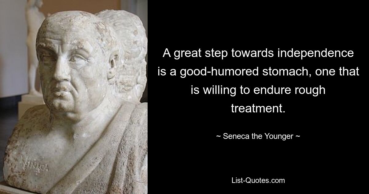 A great step towards independence is a good-humored stomach, one that is willing to endure rough treatment. — © Seneca the Younger